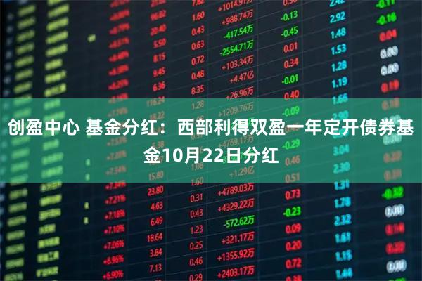创盈中心 基金分红：西部利得双盈一年定开债券基金10月22日分红