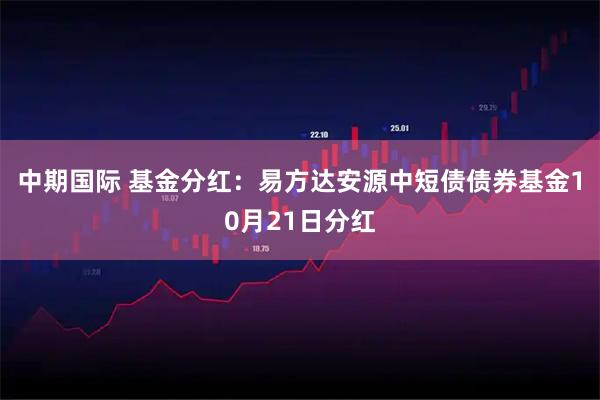 中期国际 基金分红：易方达安源中短债债券基金10月21日分红
