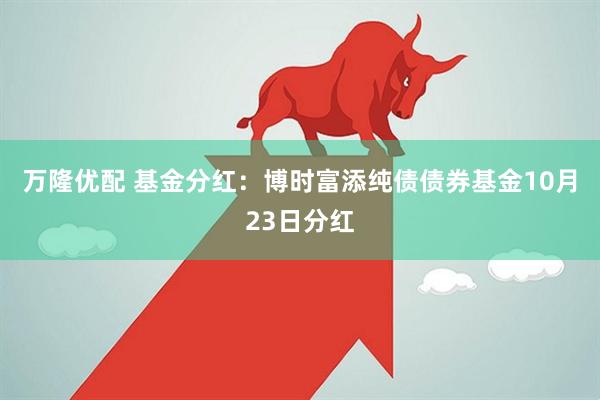 万隆优配 基金分红：博时富添纯债债券基金10月23日分红