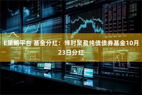 E策略平台 基金分红：博时聚盈纯债债券基金10月23日分红