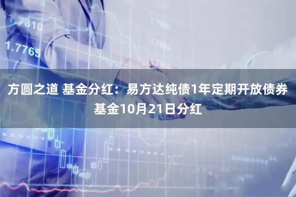 方圆之道 基金分红：易方达纯债1年定期开放债券基金10月21日分红