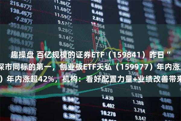 趣操盘 百亿规模的证券ETF（159841）昨日“吸金” 近9000万元居深市同标的第一，创业板ETF天弘（159977）年内涨超42%，机构：看好配置力量+业绩改善带来的券商投资机会