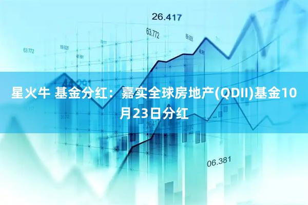 星火牛 基金分红：嘉实全球房地产(QDII)基金10月23日分红