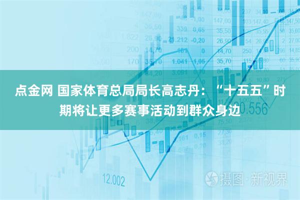 点金网 国家体育总局局长高志丹：“十五五”时期将让更多赛事活动到群众身边