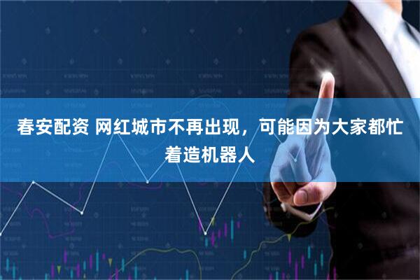 春安配资 网红城市不再出现，可能因为大家都忙着造机器人