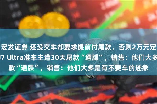 宏发证券 还没交车却要求提前付尾款,否则2万元定金不退!有小米SU7 Ultra准车主遭30天尾款“通牒”,销售:他们大多是有不要车的迹象