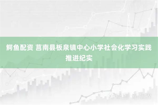 鳄鱼配资 莒南县板泉镇中心小学社会化学习实践推进纪实