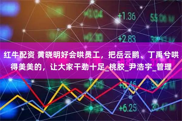 红牛配资 黄晓明好会哄员工，把岳云鹏、丁禹兮哄得美美的，让大家干劲十足_桃胶_尹浩宇_管理