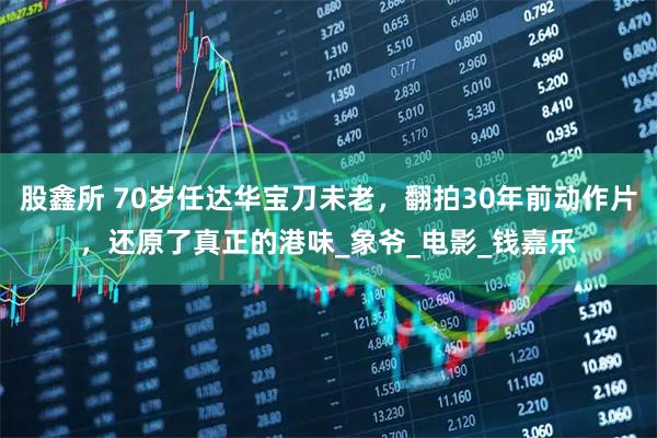 股鑫所 70岁任达华宝刀未老,翻拍30年前动作片,还原了真正的港味_象爷_电影_钱嘉乐