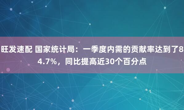旺发速配 国家统计局：一季度内需的贡献率达到了84.7%，同比提高近30个百分点