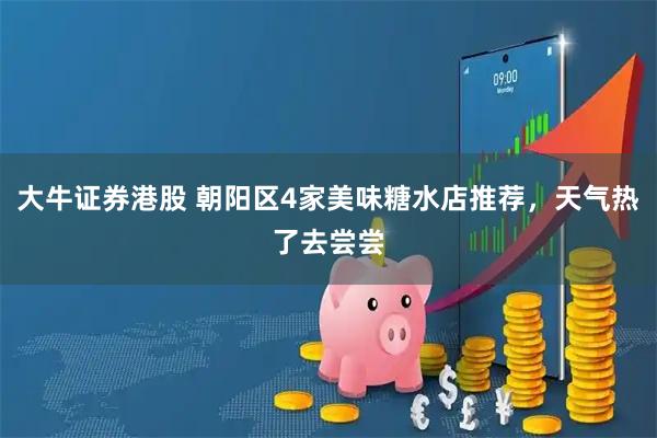 大牛证券港股 朝阳区4家美味糖水店推荐，天气热了去尝尝