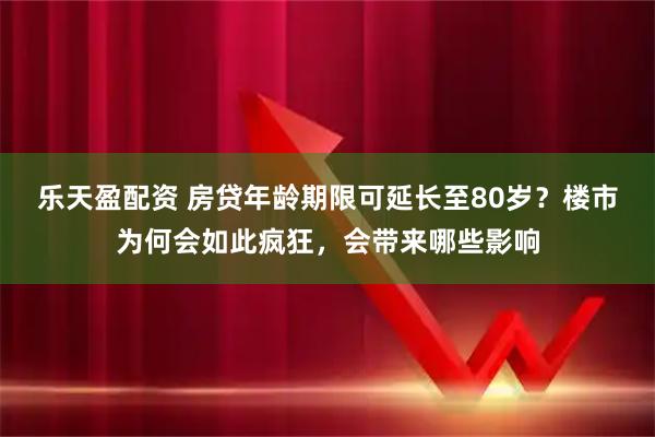 乐天盈配资 房贷年龄期限可延长至80岁？楼市为何会如此疯狂，会带来哪些影响