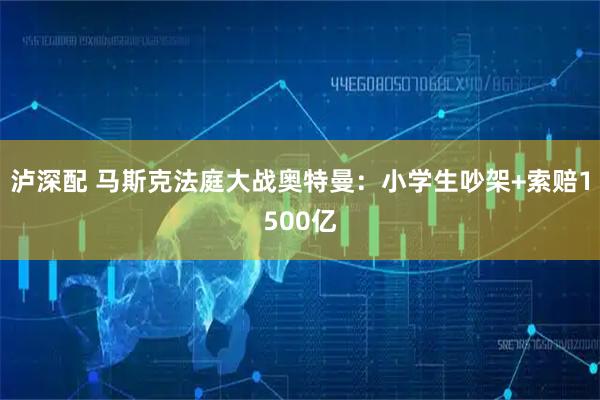 泸深配 马斯克法庭大战奥特曼：小学生吵架+索赔1500亿
