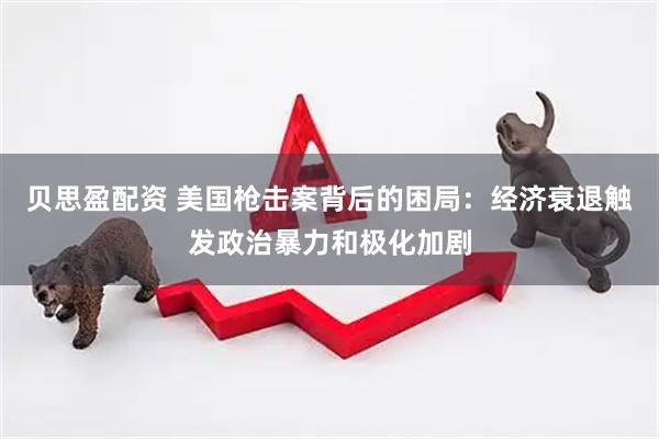 贝思盈配资 美国枪击案背后的困局：经济衰退触发政治暴力和极化加剧
