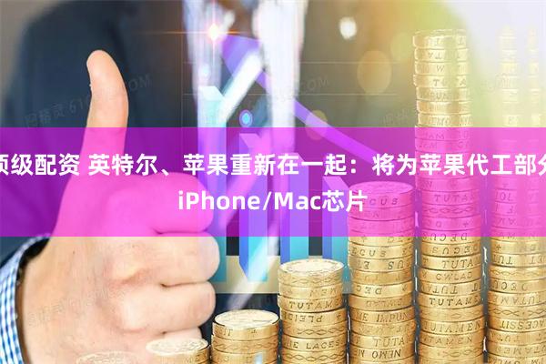 顶级配资 英特尔、苹果重新在一起：将为苹果代工部分iPhone/Mac芯片