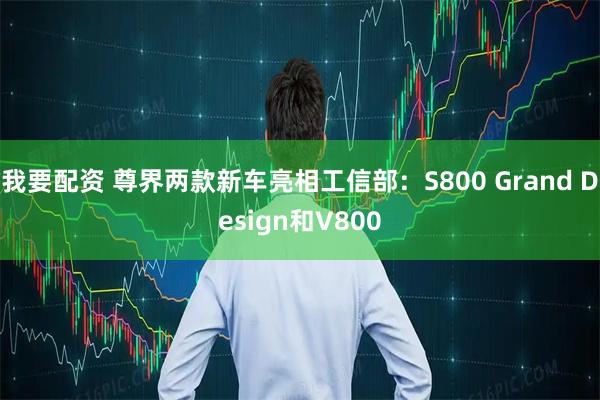 我要配资 尊界两款新车亮相工信部：S800 Grand Design和V800
