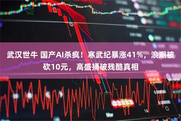 武汉世牛 国产AI杀疯！寒武纪暴涨41%，浪潮被砍10元，高盛捅破残酷真相