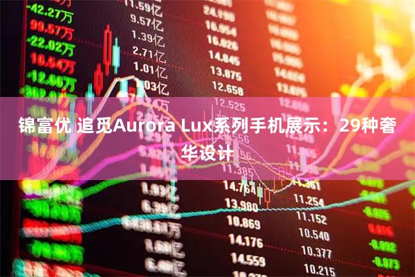 锦富优 追觅Aurora Lux系列手机展示：29种奢华设计