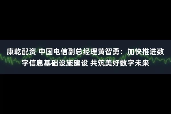 康乾配资 中国电信副总经理黄智勇：加快推进数字信息基础设施建设 共筑美好数字未来