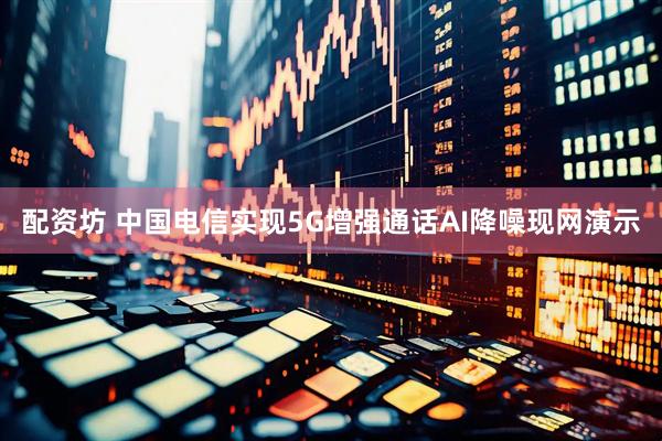 配资坊 中国电信实现5G增强通话AI降噪现网演示