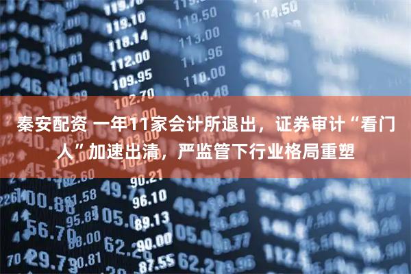 秦安配资 一年11家会计所退出，证券审计“看门人”加速出清，严监管下行业格局重塑