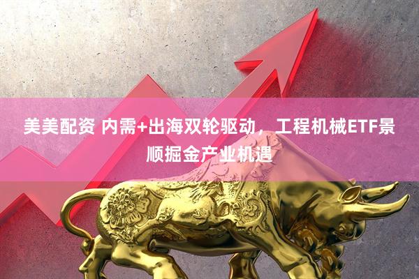 美美配资 内需+出海双轮驱动，工程机械ETF景顺掘金产业机遇