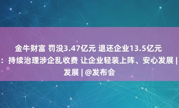 金牛财富 罚没3.47亿元 退还企业13.5亿元 市监总局：持续治理涉企乱收费 让企业轻装上阵、安心发展 | @发布会