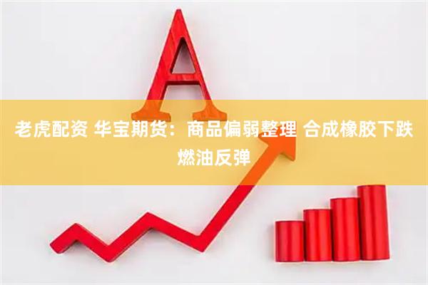老虎配资 华宝期货：商品偏弱整理 合成橡胶下跌燃油反弹