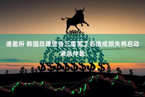 速盈所 韩国总理警告三星罢工若造成损失将启动紧急仲裁