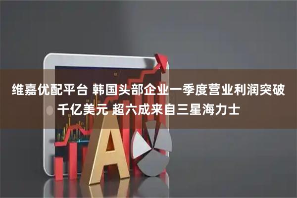 维嘉优配平台 韩国头部企业一季度营业利润突破千亿美元 超六成来自三星海力士