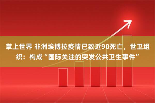 掌上世界 非洲埃博拉疫情已致近90死亡，世卫组织：构成“国际关注的突发公共卫生事件”