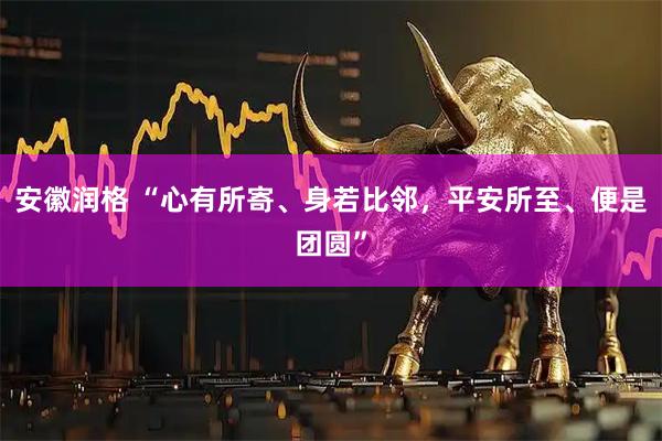 安徽润格 “心有所寄、身若比邻，平安所至、便是团圆”