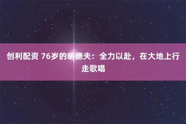 创利配资 76岁的胡德夫：全力以赴，在大地上行走歌唱