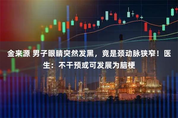 金来源 男子眼睛突然发黑，竟是颈动脉狭窄！医生：不干预或可发展为脑梗
