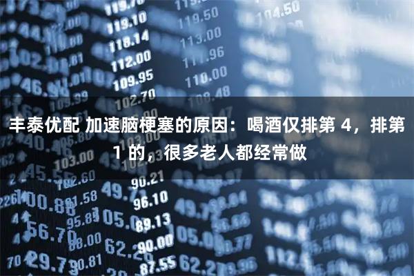 丰泰优配 加速脑梗塞的原因：喝酒仅排第 4，排第 1 的，很多老人都经常做