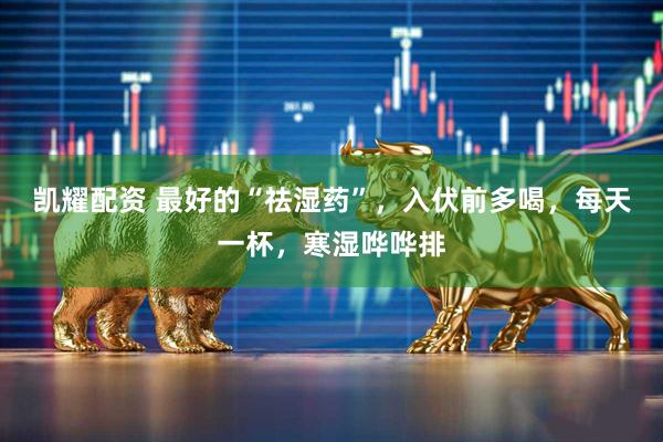 凯耀配资 最好的“祛湿药”，入伏前多喝，每天一杯，寒湿哗哗排