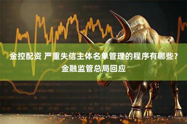 金控配资 严重失信主体名单管理的程序有哪些？金融监管总局回应