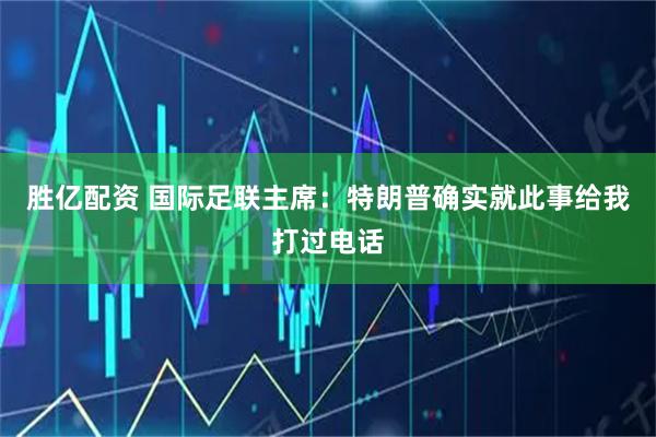 胜亿配资 国际足联主席:特朗普确实就此事给我打过电话
