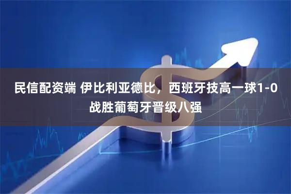 民信配资端 伊比利亚德比,西班牙技高一球1-0战胜葡萄牙晋级八强