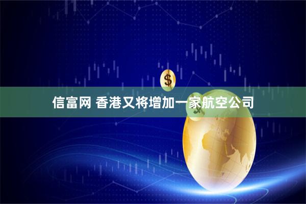 信富网 香港又将增加一家航空公司
