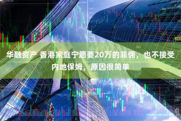 华融资产 香港家庭宁愿要20万的菲佣，也不接受内地保姆，原因很简单