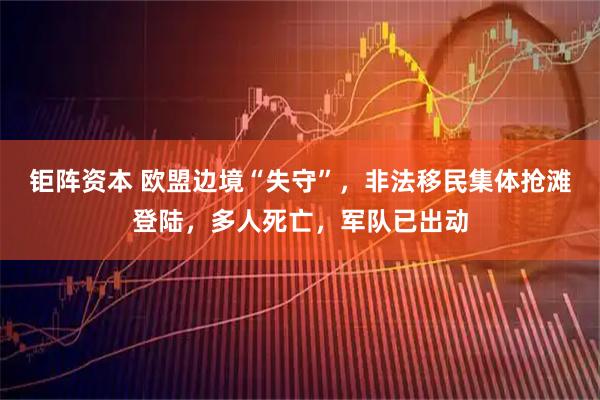 钜阵资本 欧盟边境“失守”，非法移民集体抢滩登陆，多人死亡，军队已出动