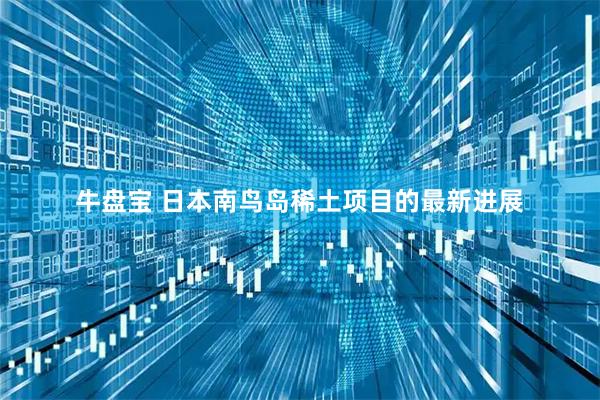 牛盘宝 日本南鸟岛稀土项目的最新进展