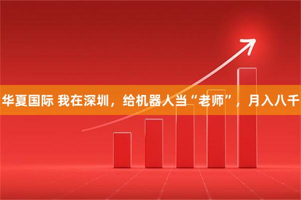 华夏国际 我在深圳，给机器人当“老师”，月入八千