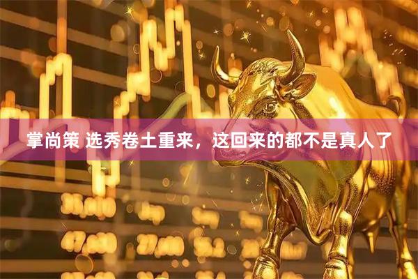 掌尚策 选秀卷土重来，这回来的都不是真人了