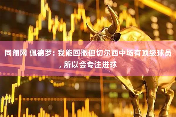 同翔网 佩德罗: 我能回撤但切尔西中场有顶级球员, 所以会专注进球