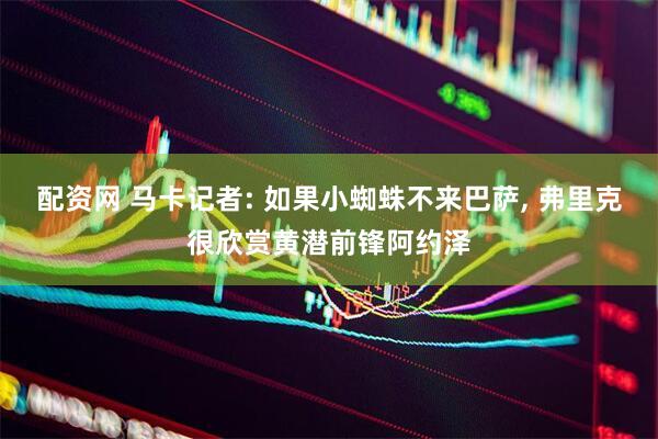 配资网 马卡记者: 如果小蜘蛛不来巴萨, 弗里克很欣赏黄潜前锋阿约泽