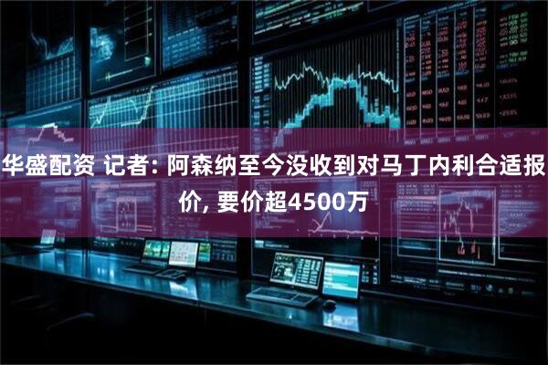 华盛配资 记者: 阿森纳至今没收到对马丁内利合适报价, 要价超4500万