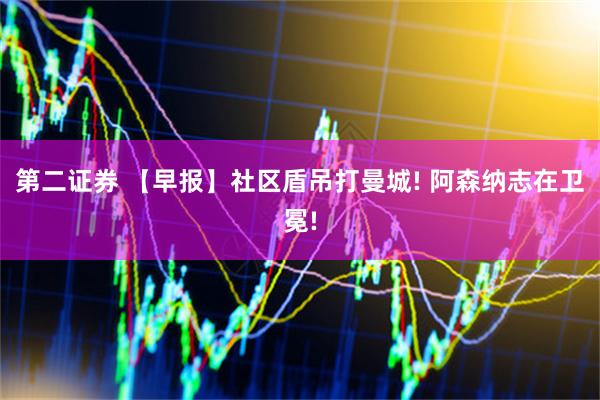 第二证券 【早报】社区盾吊打曼城! 阿森纳志在卫冕!