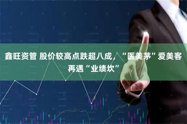 鑫旺资管 股价较高点跌超八成,“医美茅”爱美客再遇“业绩坎”